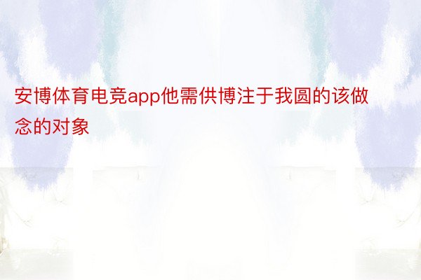 安博体育电竞app他需供博注于我圆的该做念的对象