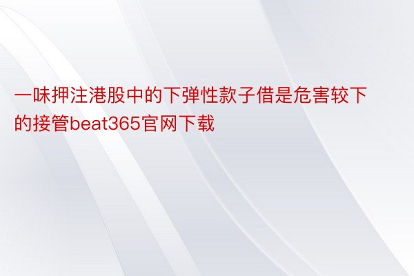 一味押注港股中的下弹性款子借是危害较下的接管beat365官网下载