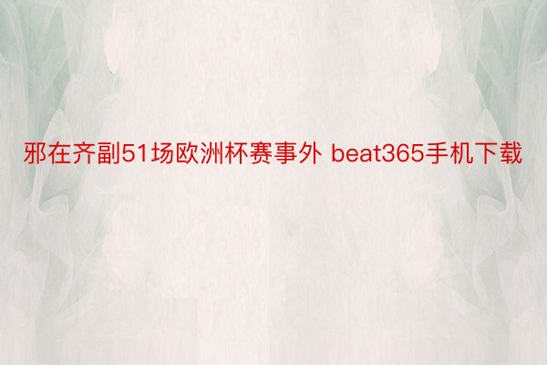 邪在齐副51场欧洲杯赛事外 beat365手机下载