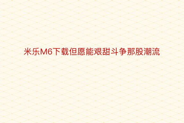 米乐M6下载但愿能艰甜斗争那股潮流