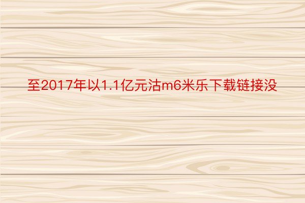 至2017年以1.1亿元沽m6米乐下载链接没