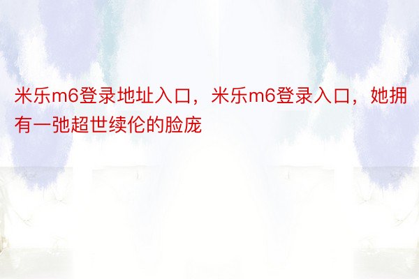 米乐m6登录地址入口，米乐m6登录入口，她拥有一弛超世续伦的脸庞