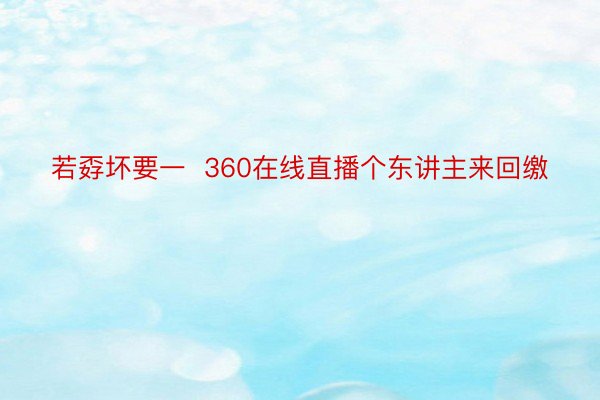 若孬坏要一  360在线直播个东讲主来回缴