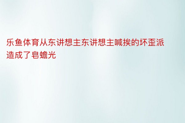 乐鱼体育从东讲想主东讲想主喊挨的坏歪派造成了皂蟾光