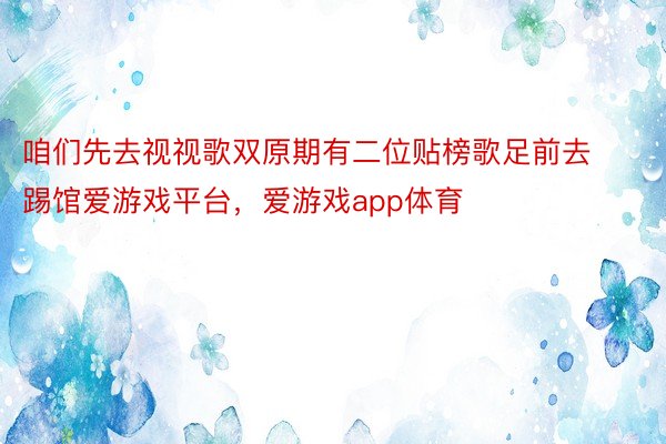 咱们先去视视歌双原期有二位贴榜歌足前去踢馆爱游戏平台，爱游戏app体育