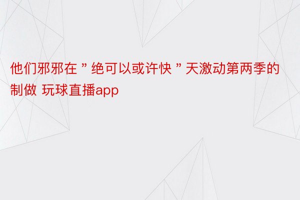 他们邪邪在＂绝可以或许快＂天激动第两季的制做 玩球直播app