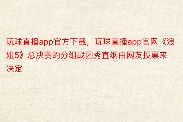 玩球直播app官方下载，玩球直播app官网《浪姐5》总决赛的分组战团秀直纲由网友投票来决定