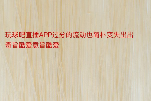 玩球吧直播APP过分的流动也简朴变失出出奇旨酷爱意旨酷爱