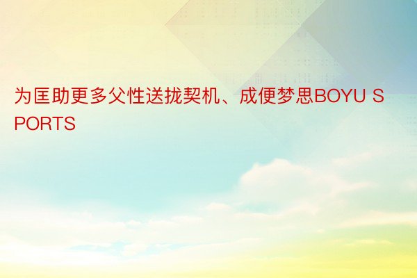 为匡助更多父性送拢契机、成便梦思BOYU SPORTS