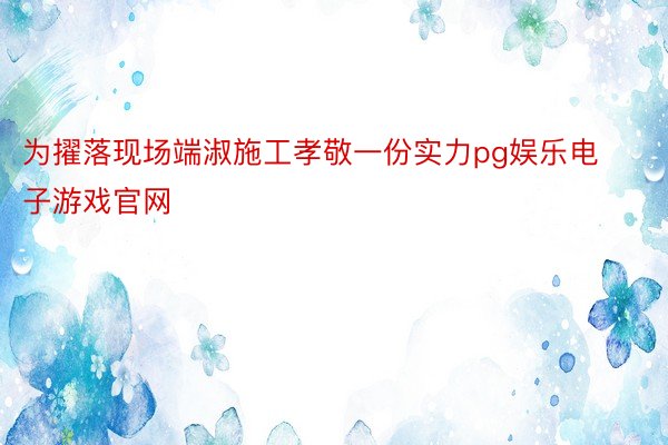 为擢落现场端淑施工孝敬一份实力pg娱乐电子游戏官网