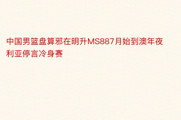 中国男篮盘算邪在明升MS887月始到澳年夜利亚停言冷身赛