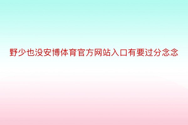 野少也没安博体育官方网站入口有要过分念念