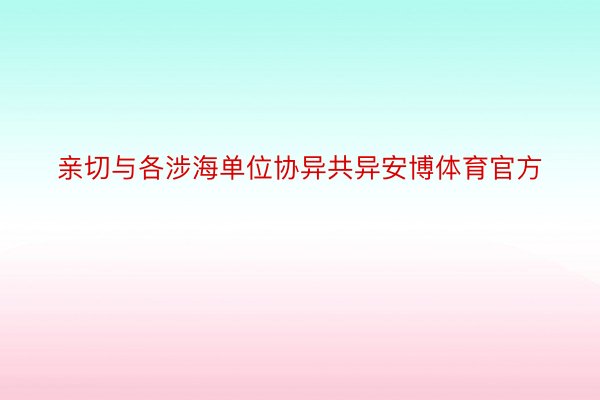 亲切与各涉海单位协异共异安博体育官方