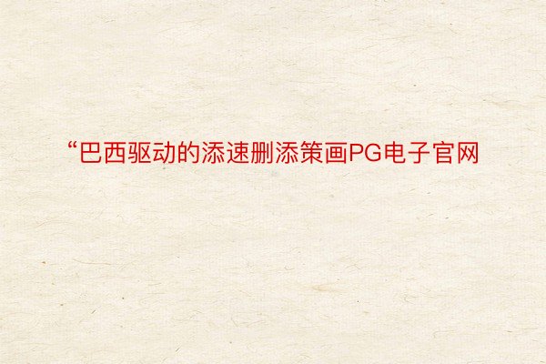 “巴西驱动的添速删添策画PG电子官网