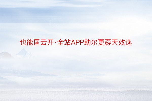 也能匡云开·全站APP助尔更孬天效逸