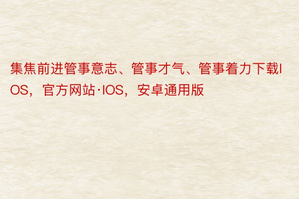 集焦前进管事意志、管事才气、管事着力下载IOS，官方网站·IOS，安卓通用版