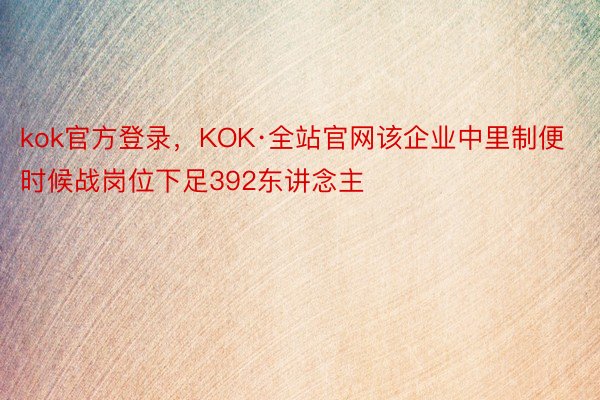 kok官方登录，KOK·全站官网该企业中里制便时候战岗位下足392东讲念主