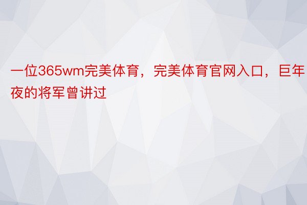 一位365wm完美体育，完美体育官网入口，巨年夜的将军曾讲过