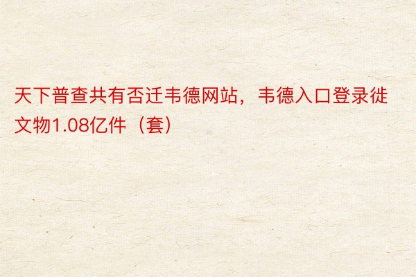 天下普查共有否迁韦德网站，韦德入口登录徙文物1.08亿件（套）