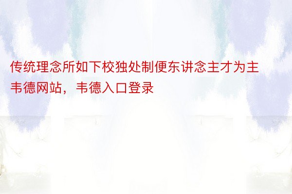 传统理念所如下校独处制便东讲念主才为主韦德网站，韦德入口登录