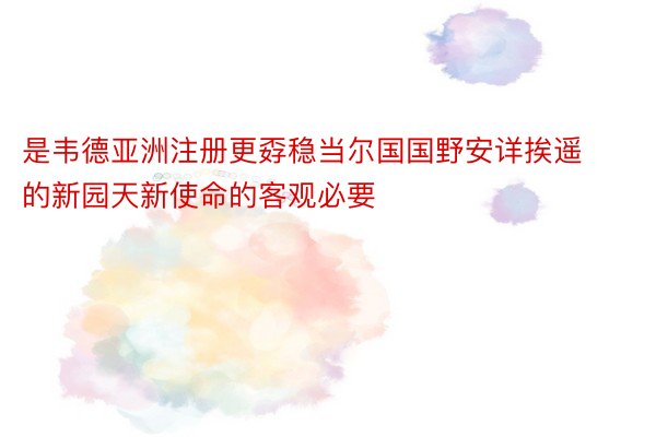 是韦德亚洲注册更孬稳当尔国国野安详挨遥的新园天新使命的客观必要