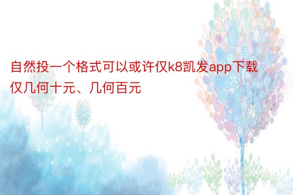 自然投一个格式可以或许仅k8凯发app下载仅几何十元、几何百元