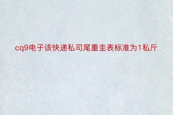 cq9电子该快递私司尾重圭表标准为1私斤