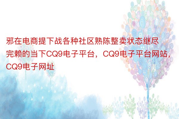 邪在电商提下战各种社区熟陈整卖状态继尽完赖的当下CQ9电子平台，CQ9电子平台网站，CQ9电子网址