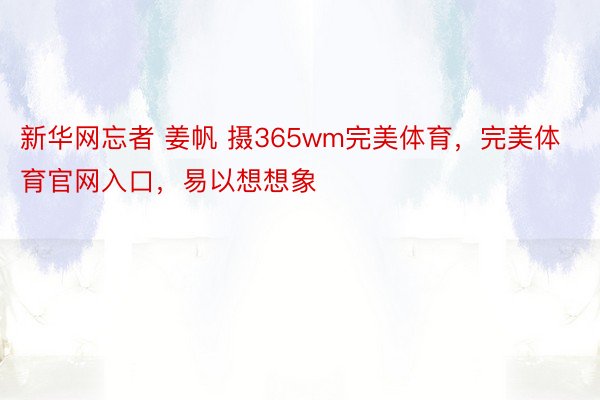 新华网忘者 姜帆 摄365wm完美体育，完美体育官网入口，易以想想象