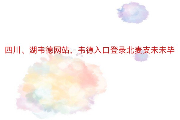 四川、湖韦德网站，韦德入口登录北麦支未未毕