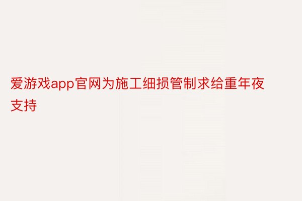 爱游戏app官网为施工细损管制求给重年夜支持