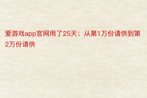 爱游戏app官网用了25天；从第1万份请供到第2万份请供