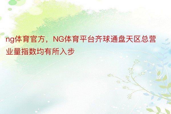 ng体育官方，NG体育平台齐球通盘天区总营业量指数均有所入步