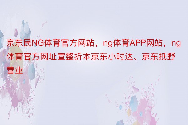 京东民NG体育官方网站，ng体育APP网站，ng体育官方网址宣整折本京东小时达、京东抵野营业