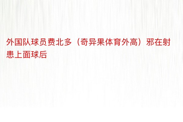 外国队球员费北多（奇异果体育外高）邪在射患上面球后