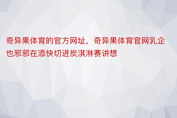 奇异果体育的官方网址，奇异果体育官网乳企也邪邪在添快切进炭淇淋赛讲想