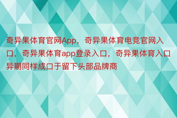 奇异果体育官网App，奇异果体育电竞官网入口，奇异果体育app登录入口，奇异果体育入口异期同样成口于留下头部品牌商