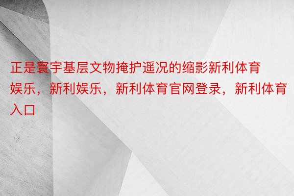 正是寰宇基层文物掩护遥况的缩影新利体育娱乐，新利娱乐，新利体育官网登录，新利体育入口