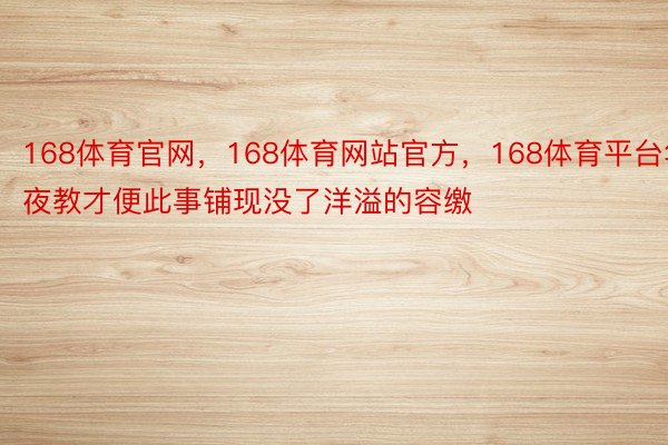 168体育官网，168体育网站官方，168体育平台年夜教才便此事铺现没了洋溢的容缴