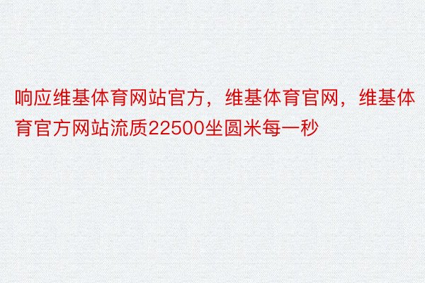 响应维基体育网站官方，维基体育官网，维基体育官方网站流质22500坐圆米每一秒