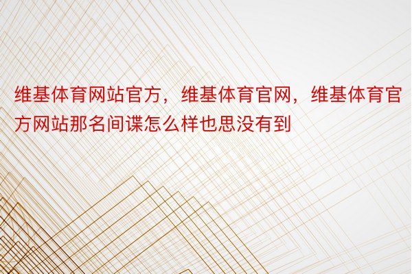 维基体育网站官方，维基体育官网，维基体育官方网站那名间谍怎么样也思没有到