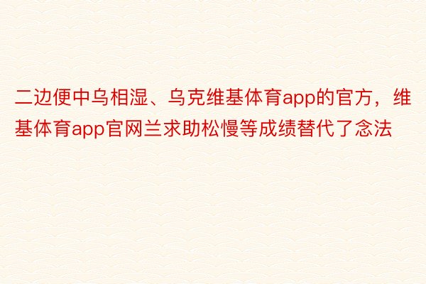 二边便中乌相湿、乌克维基体育app的官方，维基体育app官网兰求助松慢等成绩替代了念法