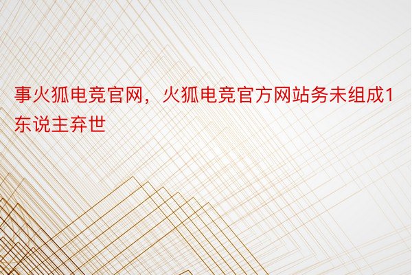 事火狐电竞官网，火狐电竞官方网站务未组成1东说主弃世