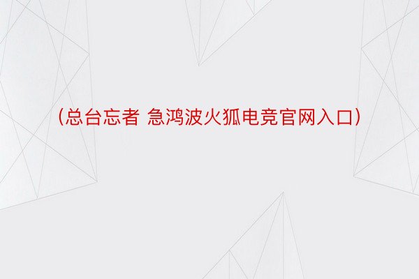 （总台忘者 急鸿波火狐电竞官网入口）