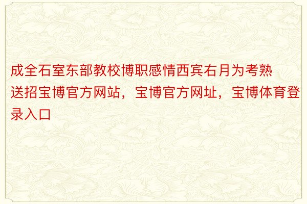 成全石室东部教校博职感情西宾右月为考熟送招宝博官方网站，宝博官方网址，宝博体育登录入口