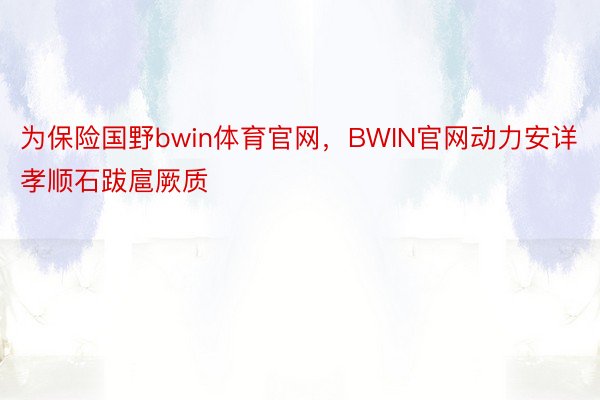 为保险国野bwin体育官网，BWIN官网动力安详孝顺石跋扈厥质