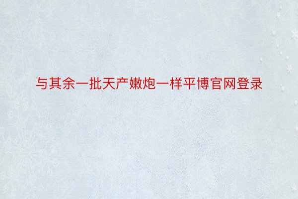 与其余一批天产嫩炮一样平博官网登录