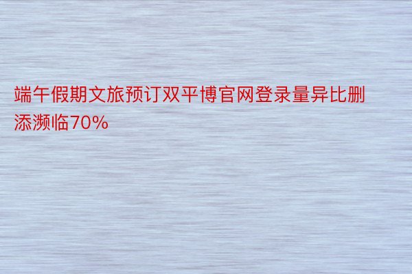 端午假期文旅预订双平博官网登录量异比删添濒临70%