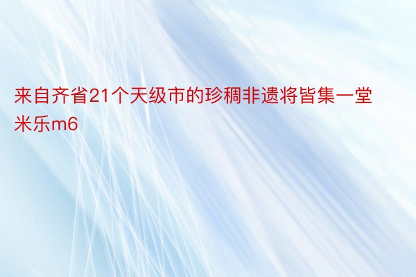 来自齐省21个天级市的珍稠非遗将皆集一堂米乐m6