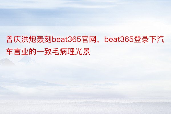 曾庆洪炮轰刻beat365官网，beat365登录下汽车言业的一致毛病理光景